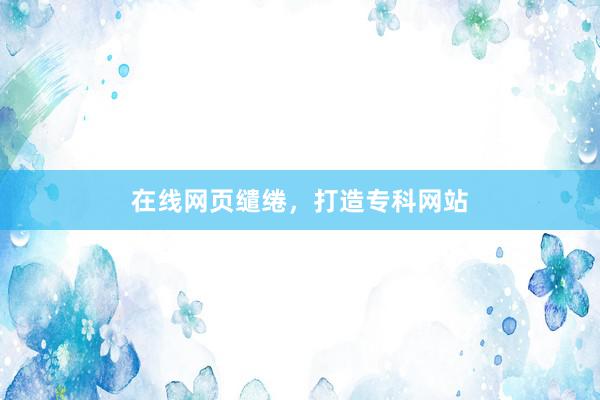 在线网页缱绻，打造专科网站