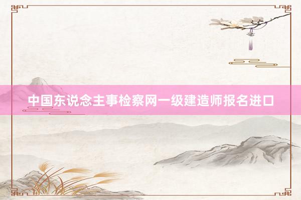 中国东说念主事检察网一级建造师报名进口