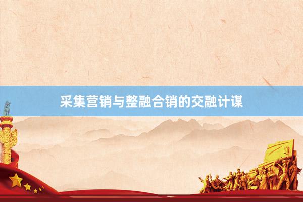 采集营销与整融合销的交融计谋